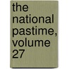 The National Pastime, Volume 27 door Society for American Baseball Research (