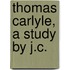 Thomas Carlyle, A Study By J.C.