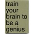 Train Your Brain To Be A Genius