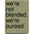 We'Re Not Blended, We'Re Pureed