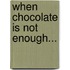 When Chocolate Is Not Enough...