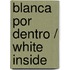 Blanca Por Dentro / White Inside