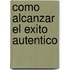 Como Alcanzar El Exito Autentico