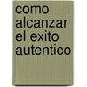 Como Alcanzar El Exito Autentico by Ron Jenson