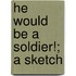 He Would Be A Soldier!; A Sketch