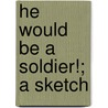 He Would Be A Soldier!; A Sketch by Richard Mounteney Jephson