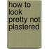 How To Look Pretty Not Plastered