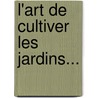 L'Art De Cultiver Les Jardins... by M. Bossin