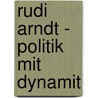 Rudi Arndt - Politik mit Dynamit door Hans Sarkowicz