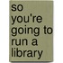 So You'Re Going To Run A Library