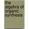 The Algebra Of Organic Synthesis door John Andraos