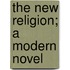 The New Religion; A Modern Novel