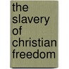 The Slavery of Christian Freedom door Arthur L. Porter