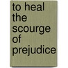 To Heal The Scourge Of Prejudice by Hosea Easton