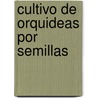 Cultivo De Orquideas Por Semillas by Philip Seaton