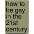 How to Be Gay in the 21st Century