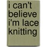 I Can't Believe I'm Lace Knitting