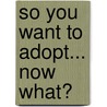 So You Want To Adopt... Now What? door Sara Dormon