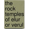The Rock Temples Of Elur Or Verul by James Burgess