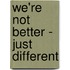 We'Re Not Better - Just Different