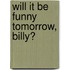 Will It Be Funny Tomorrow, Billy?