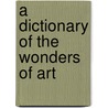 A Dictionary Of The Wonders Of Art door Dictionary