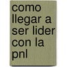 Como Llegar A Ser Lider Con La Pnl by Pierre Longin