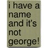I Have A Name And It's Not George!