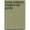 Kunst-Malbuch Friedrich Der Große by Annette Roeder