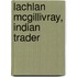 Lachlan Mcgillivray, Indian Trader