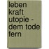 Leben Kraft Utopie - Dem Tode Fern