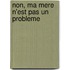 Non, Ma Mere N'Est Pas Un Probleme