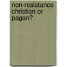 Non-Resistance Christian Or Pagan? by Benjamin Wisner Bacon