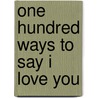 One Hundred Ways To Say I Love You by Celia Haddon