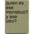 Quien Es Ese Monstruo? y Ese Otro?