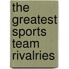 The Greatest Sports Team Rivalries door Stephanie True Peters
