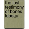 The Lost Testimony of Bones Lebeau by Noah Bond