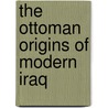 The Ottoman Origins Of Modern Iraq by Ebubekir Ceylan