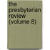 The Presbyterian Review (Volume 8)