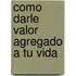 Como Darle Valor Agregado A Tu Vida