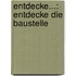 Entdecke...: Entdecke die Baustelle