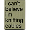 I Can't Believe I'm Knitting Cables by Leisure Arts