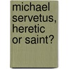 Michael Servetus, Heretic Or Saint? door Radovan Lovci