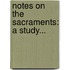 Notes On The Sacraments: A Study...
