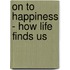 On To Happiness - How Life Finds Us