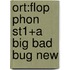 Ort:flop Phon St1+a Big Bad Bug New