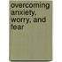 Overcoming Anxiety, Worry, And Fear