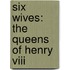 Six Wives: The Queens Of Henry Viii