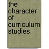 The Character Of Curriculum Studies by William F. Pinar