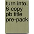 Turn Into, 6-copy Pb Title Pre-pack
